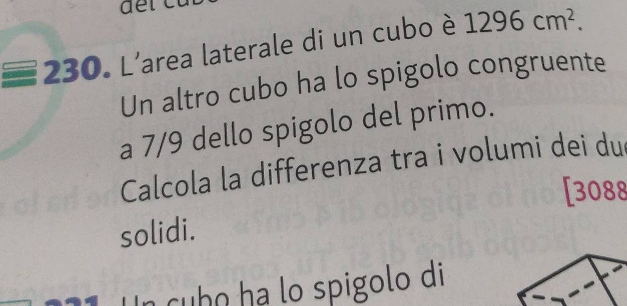 L'area laterale di un cubo è 1296cm^2. 
Un altro cubo ha lo spigolo congruente 
a 7/9 dello spigolo del primo. 
Calcola la differenza tra i volumi dei du 
[ 3088
solidi. 
Un cubo ha lo spigolo di