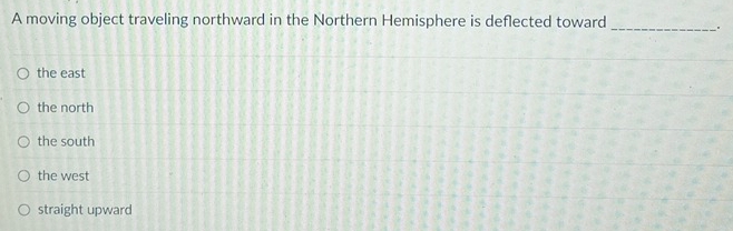 A moving object traveling northward in the Northern Hemisphere is deflected toward _.
the east
the north
the south
the west
straight upward