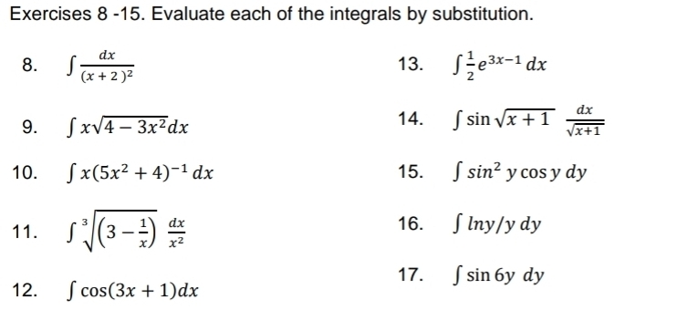 Evaluate each of the integrals by substitution. 
8. ∈t frac dx(x+2)^2 13. ∈t  1/2 e^(3x-1)dx
9. ∈t xsqrt(4-3x^2)dx 14. ∈t sin sqrt(x+1) dx/sqrt(x+1) 
10. ∈t x(5x^2+4)^-1dx 15. ∈t sin^2ycos ydy
11. ∈t sqrt[3]((3-frac 1)x) dx/x^2  16. ∈t ln y/ydy
17. ∈t sin 6ydy
12. ∈t cos (3x+1)dx