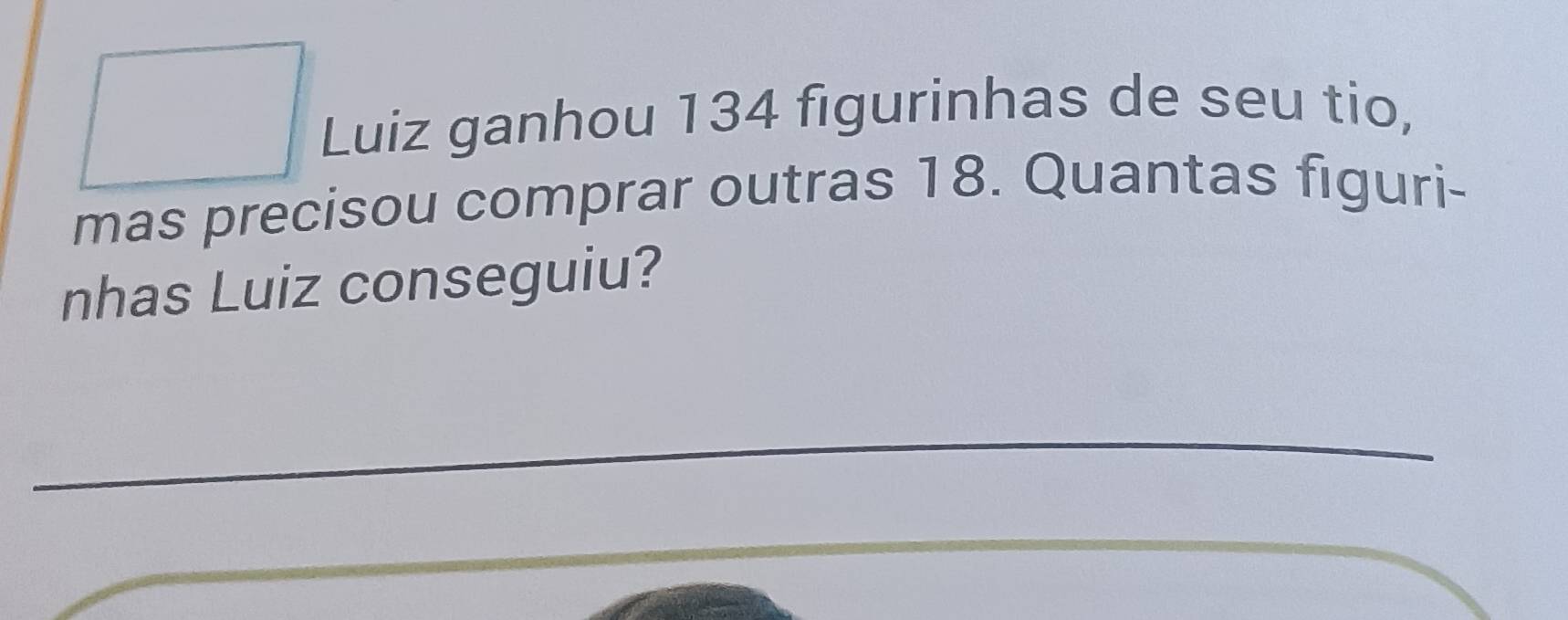 Luiz ganhou 134 figurinhas de seu tio, 
mas precisou comprar outras 18. Quantas figuri- 
nhas Luiz conseguiu? 
_ 
_ 
_