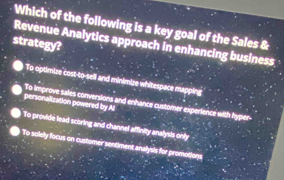 Which of the following is a key goal of the Sales &
strategy?
Revenuè Analytics approach in enhancing business
To optimize cost-to-sell and minimize whitespace mapping
personalization powered by AI
To improve sales conversions and enhance customer experience with hyper-
To provide lead scoring and channel affinity analysis only
To solely focus on customer sentiment analysis for promotions