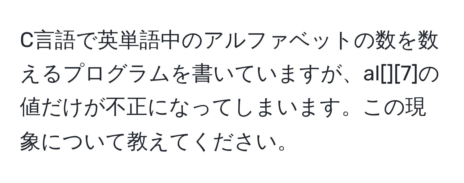 C言語で英単語中のアルファベットの数を数えるプログラムを書いていますが、al[][7]の値だけが不正になってしまいます。この現象について教えてください。