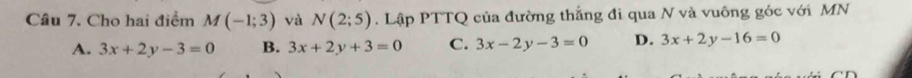 Cho hai điểm M(-1;3) và N(2;5). Lập PTTQ của đường thắng đi qua N và vuông góc với MN
A. 3x+2y-3=0 B. 3x+2y+3=0 C. 3x-2y-3=0 D. 3x+2y-16=0