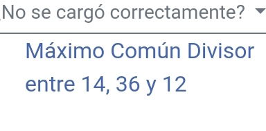 No se cargó correctamente? 
Máximo Común Divisor 
entre 14, 36 y 12