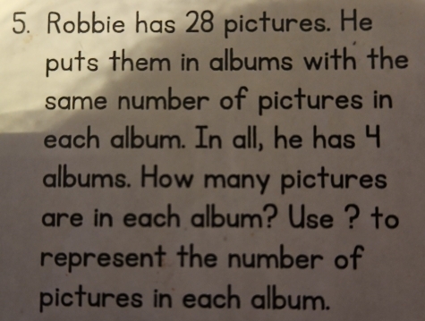 Robbie has 28 pictures. He 
puts them in albums with the 
same number of pictures in 
each album. In all, he has 4
albums. How many pictures 
are in each album? Use ? to 
represent the number of 
pictures in each album.