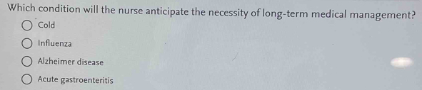 Which condition will the nurse anticipate the necessity of long-term medical management?
Cold
Influenza
Alzheimer disease
Acute gastroenteritis