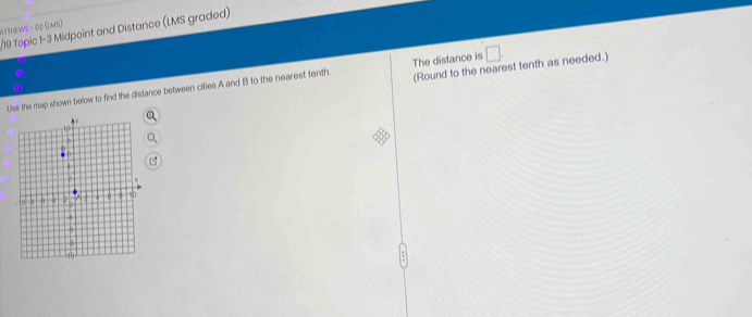 Topic 1-3 Midpoint and Distance (LMS graded) 
4TTHEWS - 02 (LMS) 
(Round to the nearest tenth as needed.) 
Use the map shown below to find the distance between cities A and B to the nearest tenth. The distance is □.