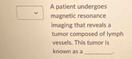 A patient undergoes 
magnetic resonance 
imaging that reveals a 
tumor composed of lymph 
vessels. This tumor is 
known as a _.