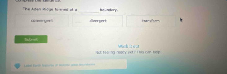 mprete the sentence .
The Aden Ridge formed at a _boundary.
convergent divergent transform
Submit
Work it out
Not feeling ready yet? This can help:
Label Earth features at tectonic plate boundaries