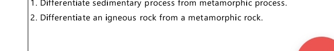 Differentiate sedimentary process from metamorphic process. 
2. Differentiate an igneous rock from a metamorphic rock.