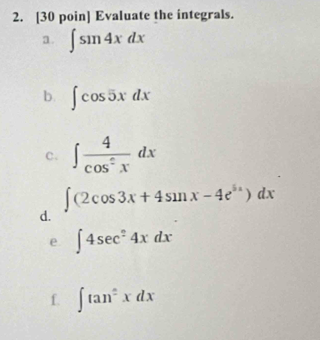 [30 poin] Evaluate the integrals. 
a. ∈t sin 4xdx
b. ∈t cos 5xdx
c. ∈t  4/cos^2x dx
∈t (2cos 3x+4sin x-4e^(5x))dx
d. 
e ∈t 4sec^24xdx
f. ∈t tan^2xdx