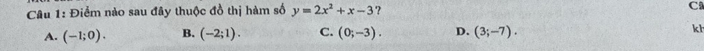 Điểm nào sau đây thuộc đồ thị hàm số y=2x^2+x-3 ?
C
B.
C.
A. (-1;0). (-2;1). (0;-3). D. (3;-7). 
kh