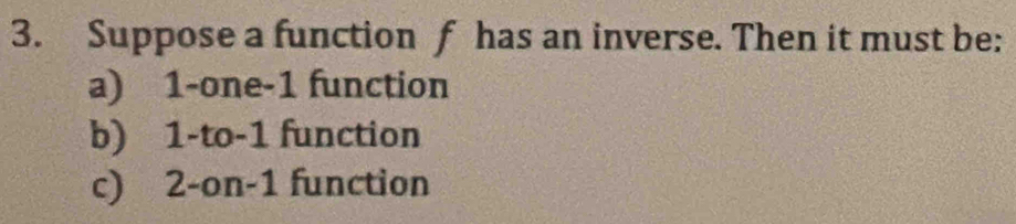 Suppose a function f has an inverse. Then it must be:
a) 1 -one -1 function
b) 1 -to -1 function
c) 2 -on -1 function