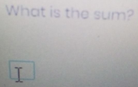 What is the sum? 
I