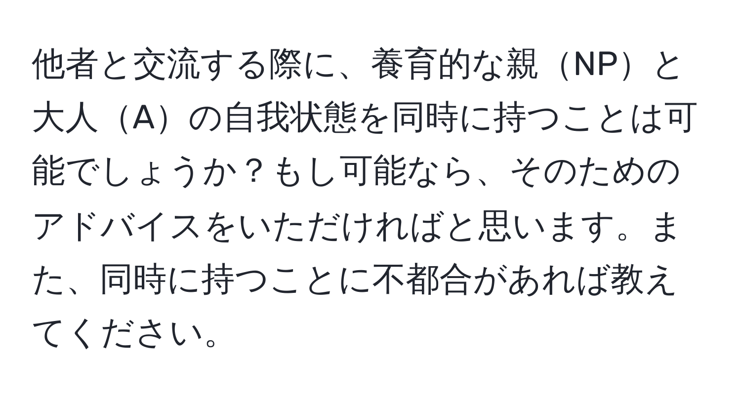 他者と交流する際に、養育的な親NPと大人Aの自我状態を同時に持つことは可能でしょうか？もし可能なら、そのためのアドバイスをいただければと思います。また、同時に持つことに不都合があれば教えてください。