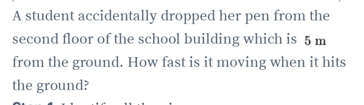 A student accidentally dropped her pen from the 
second floor of the school building which is 5 m
from the ground. How fast is it moving when it hits 
the ground?