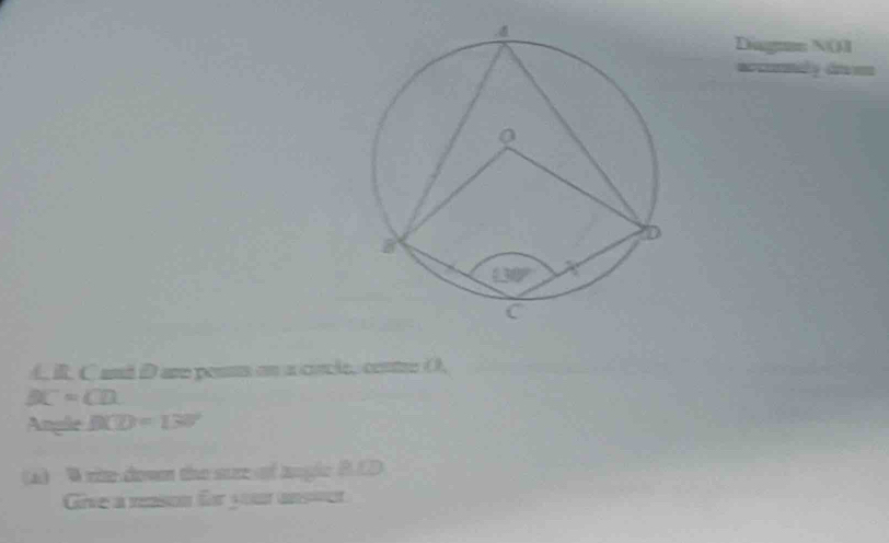 Diagmn N(1
a cmnily dr v
A. i. C and Dare pesm on a cincle, centre (,
BC=CD.
Angle DCD=130°
(a) W rie dow the sure t angle 2. 1D
Give a reason for your unsecr