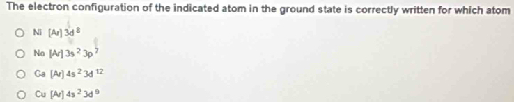 The electron configuration of the indicated atom in the ground state is correctly written for which atom
Ni[Ar]3d^8
No[Ar]3s^23p^7
Ga[Ar]4s^23d^(12)
Cu[Ar]4s^23d^9