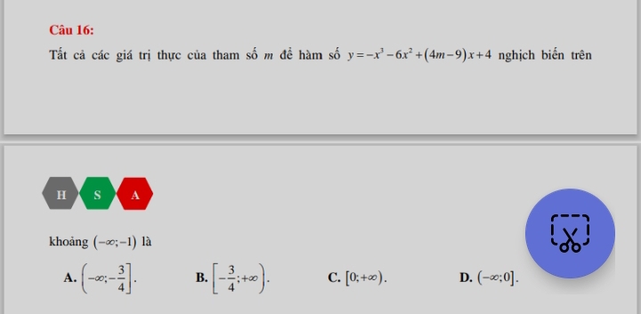 Tất cả các giá trị thực của tham số m đề hàm số y=-x^3-6x^2+(4m-9)x+4 nghịch biến trên
H s A
khoảng (-∈fty ;-1) là
A. (-∈fty ;- 3/4 ]. B. [- 3/4 ;+∈fty ). C. [0;+∈fty ). D. (-∈fty ;0].