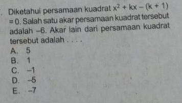 Diketahui persamaan kuadrat x^2+kx-(k+1)
=0. Salah satu akar persamaan kuadrat tersebut
adalah -6. Akar lain dari persamaan kuadrat
tersebut adalah . . . .
A. 5
B. 1
C. -1
D. -5
E. -7