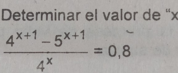 Determinar el valor de “ x
 (4^(x+1)-5^(x+1))/4^x =0,8