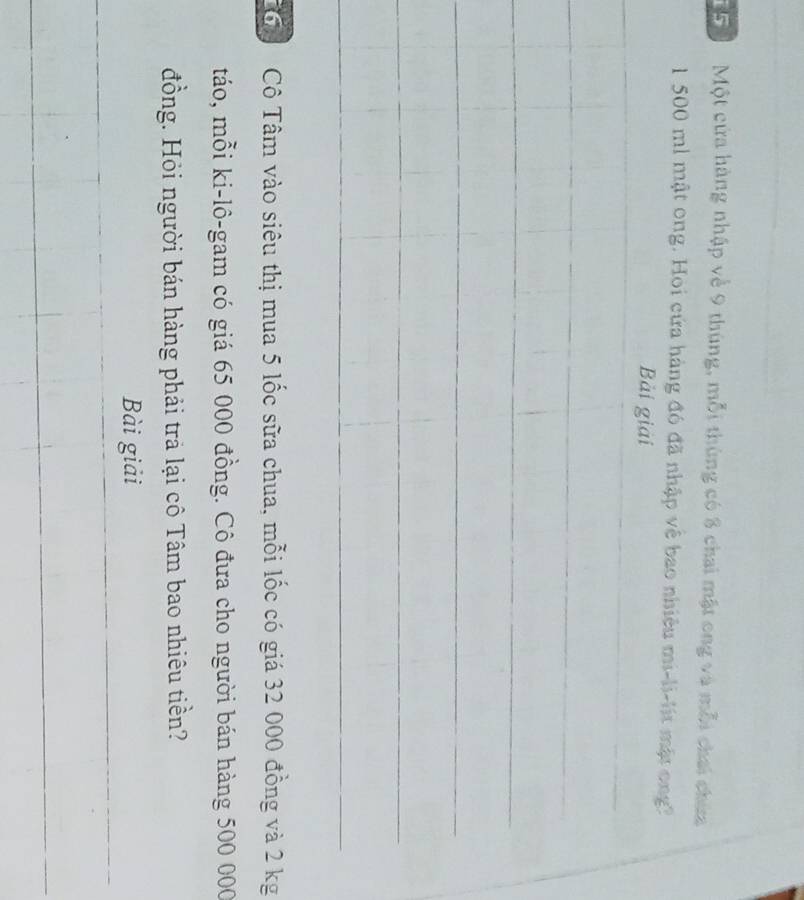 Một cửa hàng nhập về 9 thùng, mỗi thùng có 8 chai mật ong và mỗi chai chứa
1 500 ml mật ong. Hoi cứa hàng đó đã nhập về bao nhiệu mi-li-lit mặt ong? 
Cô Cô Tâm vào siêu thị mua 5 lốc sữa chua, mỗi lốc có giá 32 000 đồng và 2 kg
táo, mỗi ki-lô-gam có giá 65 000 đồng. Cô đưa cho người bán hàng 500 000
đồng. Hỏi người bán hàng phải trả lại cô Tâm bao nhiêu tiền? 
Bài giải
