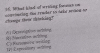 What kind of writing focuses on
convincing the reader to take action or
change their thinking?
A) Descriptive writing
B) Narrative writing
C) Persuasive writing
D) Expository writing