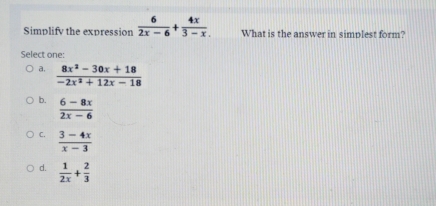 Simplify the expression  6/2x-6 + 4x/3-x . What is the answer in simplest form?
Select one:
a.  (8x^2-30x+18)/-2x^2+12x-18 
b.  (6-8x)/2x-6 
C.  (3-4x)/x-3 
d.  1/2x + 2/3 