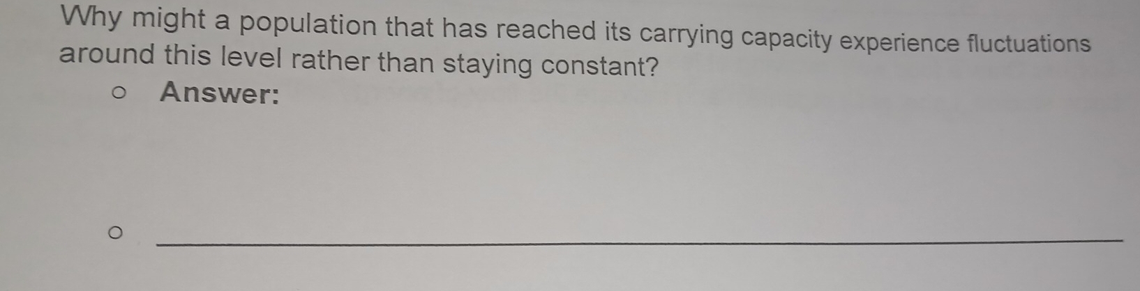 Why might a population that has reached its carrying capacity experience fluctuations 
around this level rather than staying constant? 
Answer: 
_