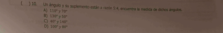  ) 10. Un ángulo y su suplemento están a razón 5:4 , encuentra la medida de dichos ángulos.
A) 110° y 70°
B) 130° γ 50°
C) 40° y 140°
D) 100° y 80°