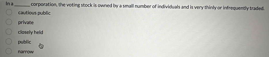 In a_ corporation, the voting stock is owned by a small number of individuals and is very thinly or infrequently traded.
cautious public
private
closely held
public
narrow