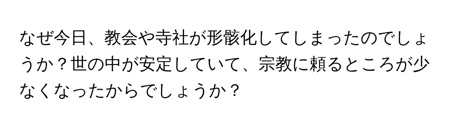 なぜ今日、教会や寺社が形骸化してしまったのでしょうか？世の中が安定していて、宗教に頼るところが少なくなったからでしょうか？