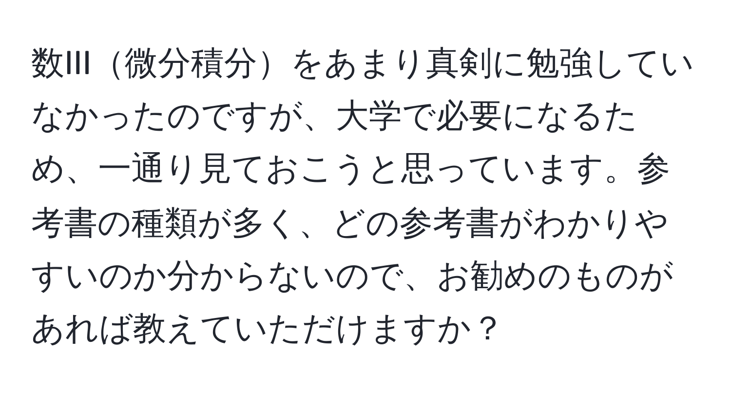 数III微分積分をあまり真剣に勉強していなかったのですが、大学で必要になるため、一通り見ておこうと思っています。参考書の種類が多く、どの参考書がわかりやすいのか分からないので、お勧めのものがあれば教えていただけますか？