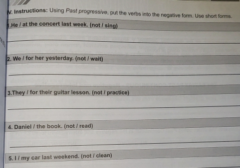 Instructions: Using Past progressive, put the verbs into the negative form. Use short forms. 
.He / at the concert last week. (not / sing) 
2. We / for her yesterday. (not / wait) 
3.They / for their guitar lesson. (not / practice) 
4. Daniel / the book. (not / read) 
5. I / my car last weekend. (not / clean)