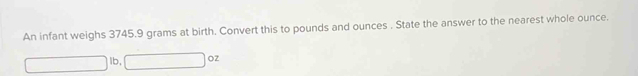 An infant weighs 3745.9 grams at birth. Convert this to pounds and ounces. State the answer to the nearest whole ounce.
1b,
OZ