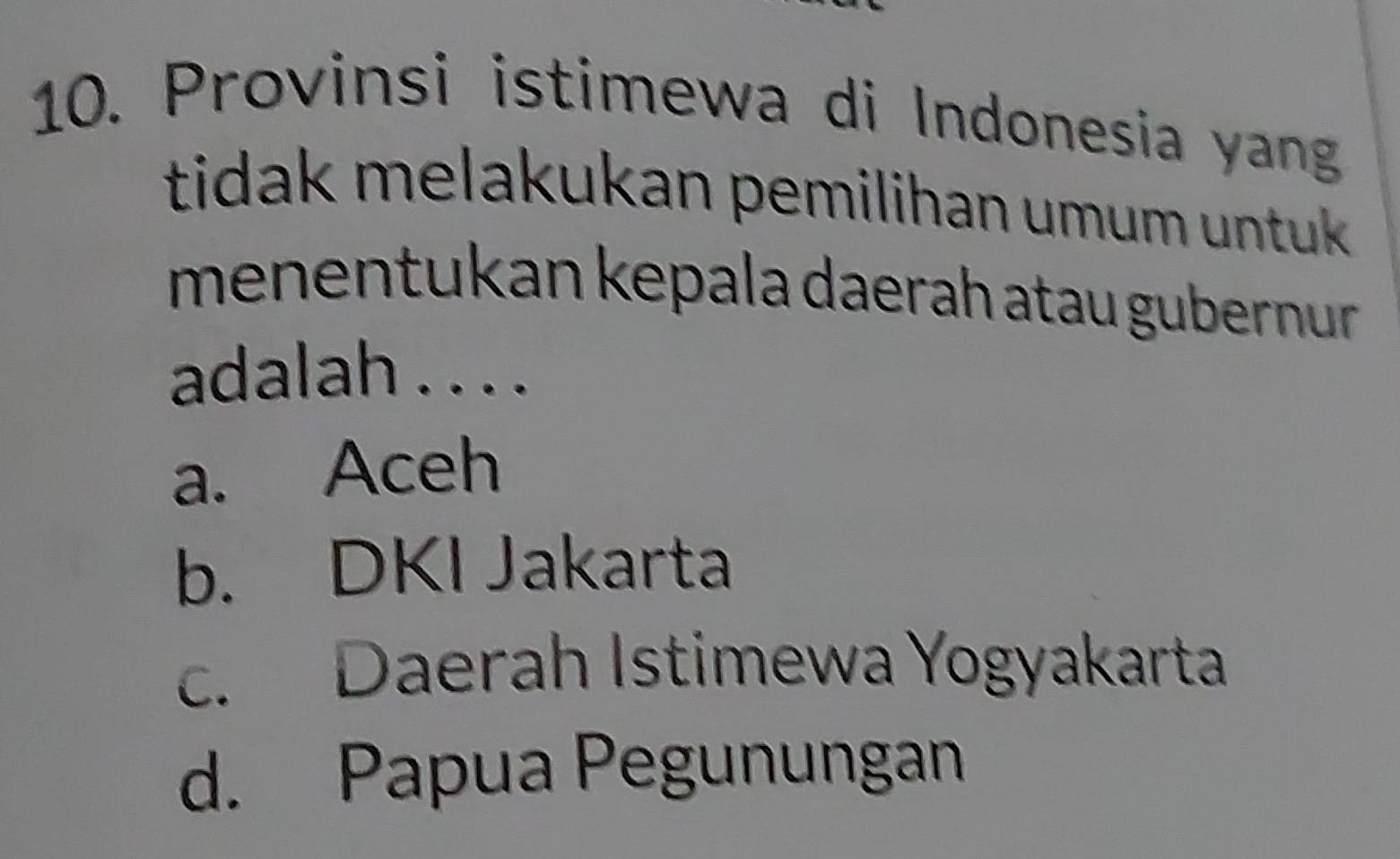 Provinsi istimewa di Indonesia yan
tidak melakukan pemilihan umum untuk .
menentukan kepala daerah atau gubernur 
adalah . . . .
a. Aceh
b. DKI Jakarta
c. Daerah Istimewa Yogyakarta
d. Papua Pegunungan