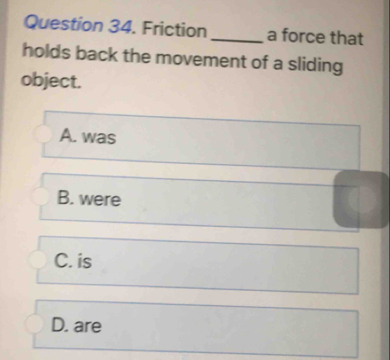 Friction_ a force that
holds back the movement of a sliding
object.
A. was
B. were
C. is
D. are