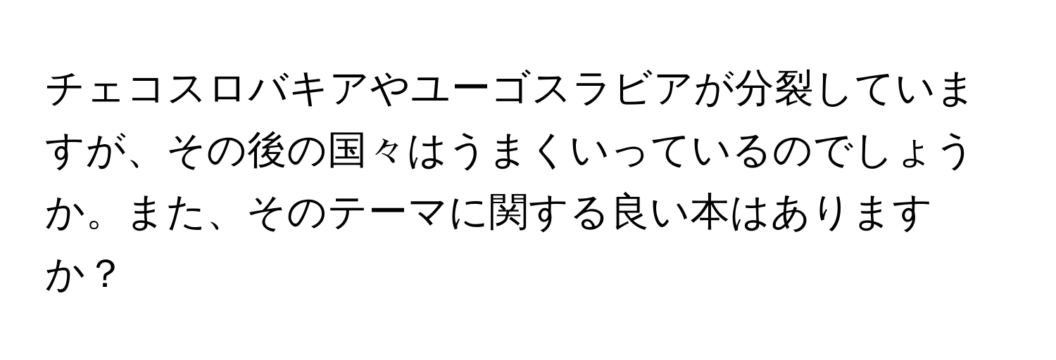 チェコスロバキアやユーゴスラビアが分裂していますが、その後の国々はうまくいっているのでしょうか。また、そのテーマに関する良い本はありますか？