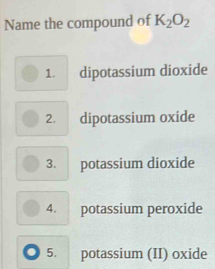 Name the compound of K_2O_2
1. dipotassium dioxide
2. dipotassium oxide
3. potassium dioxide
4. potassium peroxide
5. potassium (II) oxide