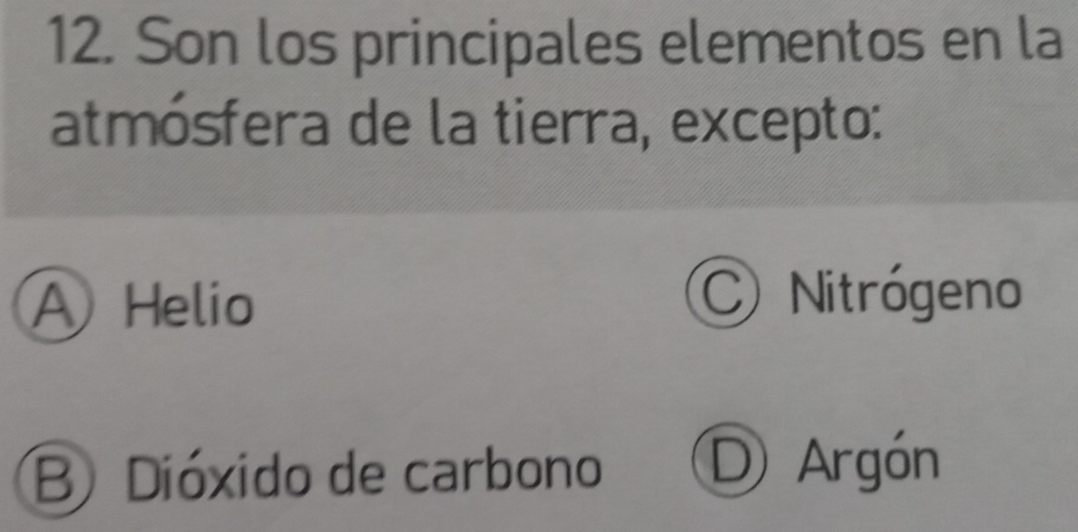 Son los principales elementos en la
atmósfera de la tierra, excepto:
A Helio C Nitrógeno
B Dióxido de carbono
D Argón