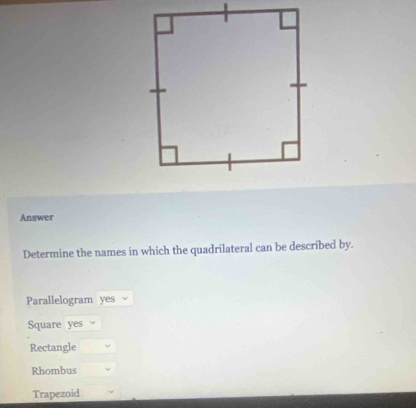 Answer
Determine the names in which the quadrilateral can be described by.
Parallelogram yes
Square yes
Rectangle
Rhombus
Trapezoid