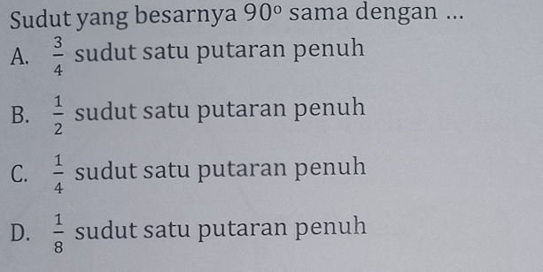 Sudut yang besarnya 90° sama dengan ...
A.  3/4  sudut satu putaran penuh
B.  1/2  sudut satu putaran penuh
C.  1/4  sudut satu putaran penuh
D.  1/8  sudut satu putaran penuh