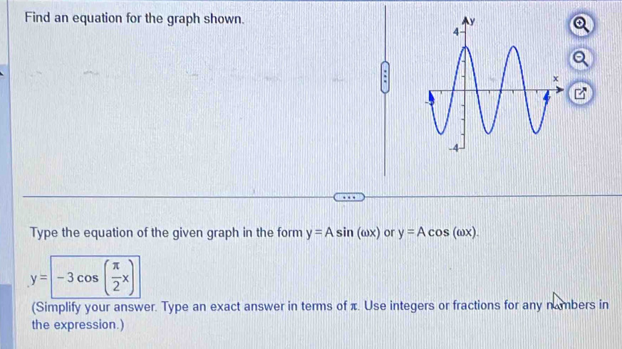 Find an equation for the graph shown. 
Type the equation of the given graph in the form y=Asin (omega x) or y=Acos (omega x).
y=-3cos ( π /2 x)
(Simplify your answer. Type an exact answer in terms of π. Use integers or fractions for any nambers in
the expression.)