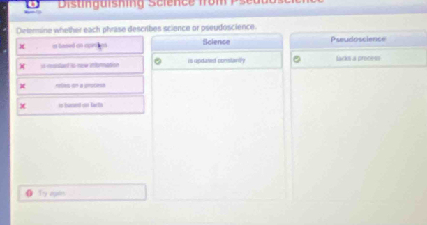 Distinguishing S cience from P se uu
_ 
Determine whether each phrase describes science or pseudoscience.
x is based on operrs Science Pseudoscience
x is-ronstant to-new information is updated constantly lacks a process
x reten-sn a procesa
χ is baned on tacts
● Try apain