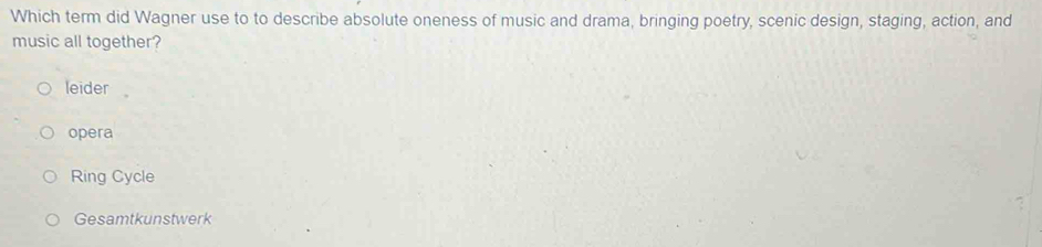 Which term did Wagner use to to describe absolute oneness of music and drama, bringing poetry, scenic design, staging, action, and
music all together?
leider
opera
Ring Cycle
Gesamtkunstwerk