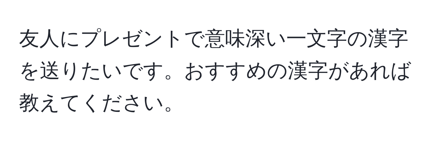 友人にプレゼントで意味深い一文字の漢字を送りたいです。おすすめの漢字があれば教えてください。