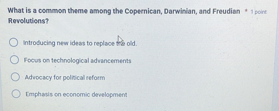 What is a common theme among the Copernican, Darwinian, and Freudian * 1 point
Revolutions?
Introducing new ideas to replace the old.
Focus on technological advancements
Advocacy for political reform
Emphasis on economic development