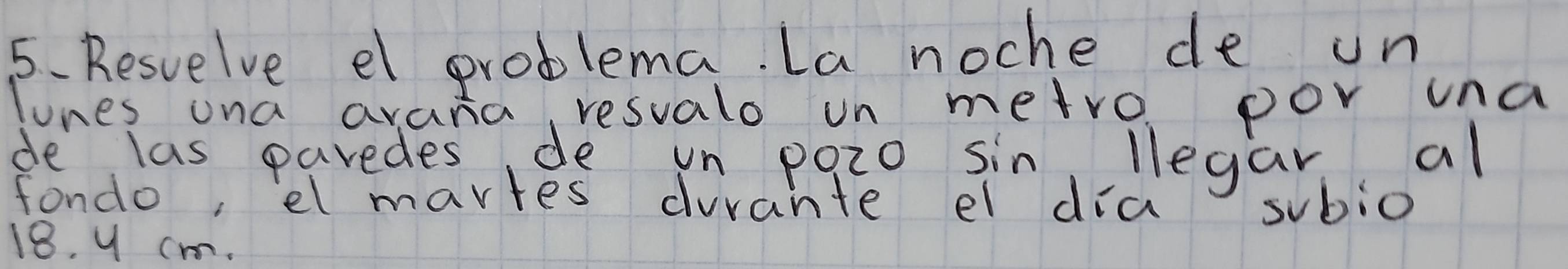 Resvelve el problema. La noche de un 
lones ona avana, resualo on metro por ua 
de las paredes de un pozo sin llegar al 
fondo, el martes duvante el dia subio
18. y cm.