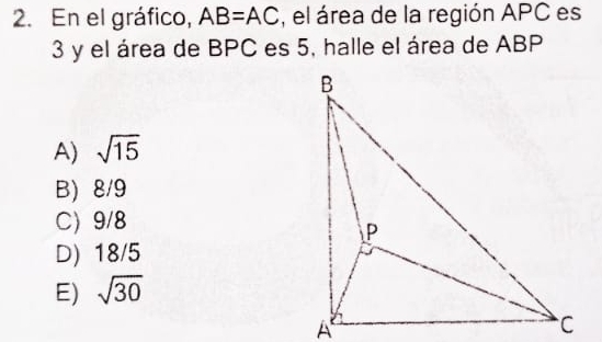 En el gráfico, AB=AC , el área de la región APC es
3 y el área de BPC es 5, halle el área de ABP
A) sqrt(15)
B) 8/9
C 9/8
D) 18/5
E) sqrt(30)