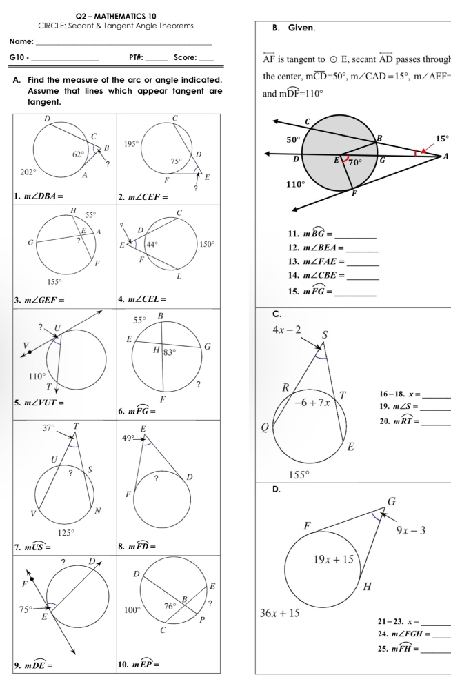 MATHEMATICS 10
CIRCLE: Secant & Tangent Angle Theorems B. Given.
Name:
G10 - _PT#: _Score: _ overleftrightarrow AF is tangent to odot E , secant overline AD passes througl
A. Find the measure of the arc or angle indicated. the center, moverline CD=50°,m∠ CAD=15°,m∠ AEF=
Assume that lines whic
t
15°
A
1. 
3. 
5. 
7. 
9. mwidehat DE= 10. moverline EP=